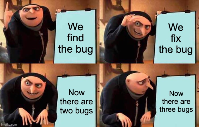 The plan: we find the bug. We fix the bug. Now there are two bugs. Now there are three bugs
